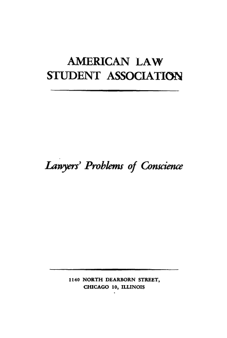 handle is hein.beal/lpcon0001 and id is 1 raw text is: 



     AMERICAN LAW
STUDENT ASSOCIATION






Lanyers' Problems of Conscience


1140 NORTH DEARBORN STREET,
   CHICAGO 10, ILLINOIS


