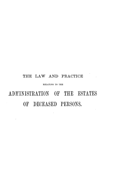 handle is hein.beal/lpraedp0001 and id is 1 raw text is: THE LAW AND PRACTICE
RELATING TO THE
ADMINISTRATION OF THE ESTATES
OF DECEASED PERSONS.


