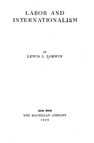 handle is hein.beal/lradinom0001 and id is 1 raw text is: 


    LABOR AND

INTERNATIONALJI M








           BY
     LEWIS L. LORWIN















         Pl.eta York
    THE MACMILLAN COMPANY
          1929


