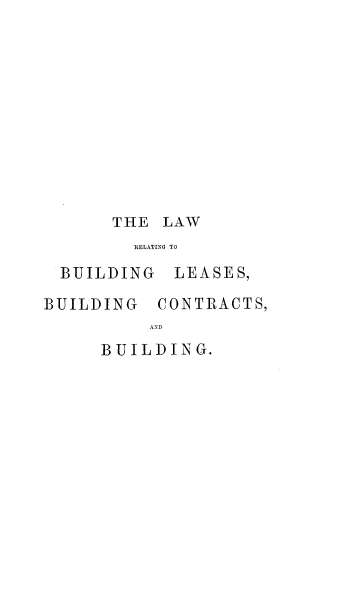 handle is hein.beal/lrblbci0001 and id is 1 raw text is: 











THE  LAW
  RELATINO TO


BUILDING

BUILDING


  LEASES,

CONTRACTS,


BUILDING.



