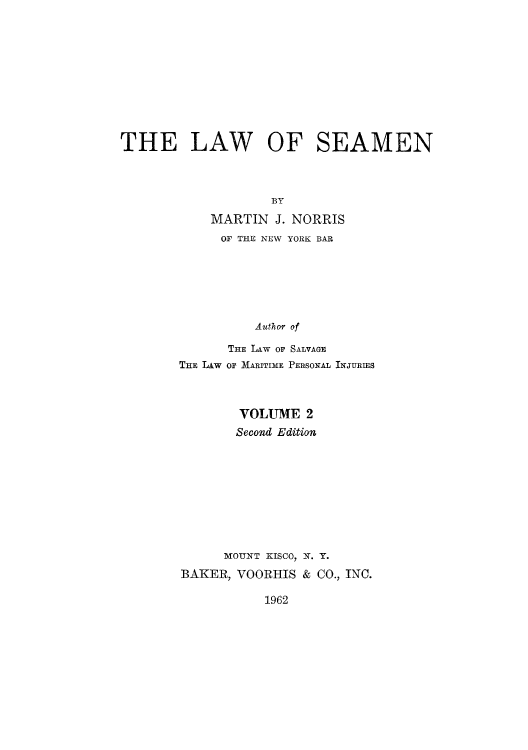 handle is hein.beal/lseaan0002 and id is 1 raw text is: THE LAW OF SEAMEN
BY
MARTIN J. NORRIS

OF THE NEW YORK BAR
Author of
THE LAw oF SALVAGE
THE LAw OF MARITIME PERSONAL INJURIES
VOLUME 2
Second Edition
MOUNT KISCO, N. Y.
BAKER, VOORHIS & CO., INC.

1962


