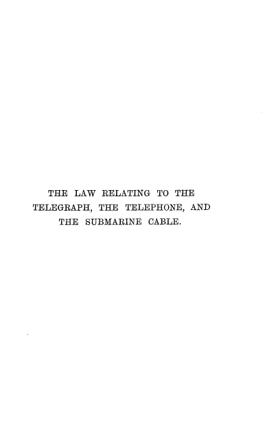 handle is hein.beal/ltegphsub0001 and id is 1 raw text is: 


















  THE  LAW RELATING TO THE
TELEGRAPH, THE TELEPHONE, AND
    THE SUBMARINE CABLE.


