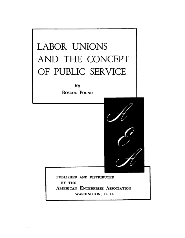 handle is hein.beal/lucpbsv0001 and id is 1 raw text is: 







LABOR UNIONS

AND THE CONCEPT

OF PUBLIC SERVICE

           By
       RoscoE POUND


PUBLISHED AND DISTRIBUTED
BY THE
AMERICAN ENTERPRISE ASSOCIATION
     WASHINGTON, D. C.


