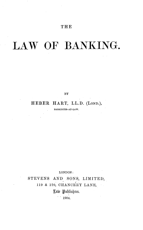 handle is hein.beal/lwbnkg0001 and id is 1 raw text is: 





THE


LAW OF BANKING.










                BY

      HEBER HART, LL.D. (LOND.),
             BARRISTER-AT-LAW.


         LONDON:
STEVENS AND SONS, LIMITED,
   119 & 120, CHANCERY LANE,


           1904.


