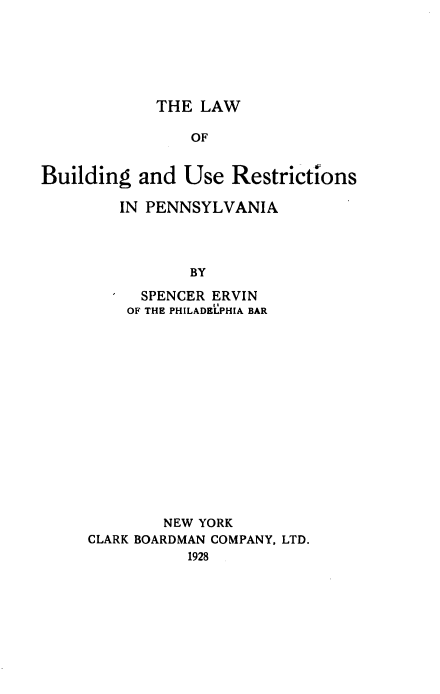 handle is hein.beal/lwbusrepa0001 and id is 1 raw text is: 






             THE LAW

                OF


Building and Use Restrictions


IN PENNSYLVANIA




        BY

  SPENCER ERVIN
  OF THE PHILADELPHIA BAR


        NEW YORK
CLARK BOARDMAN COMPANY, LTD.
           1928


