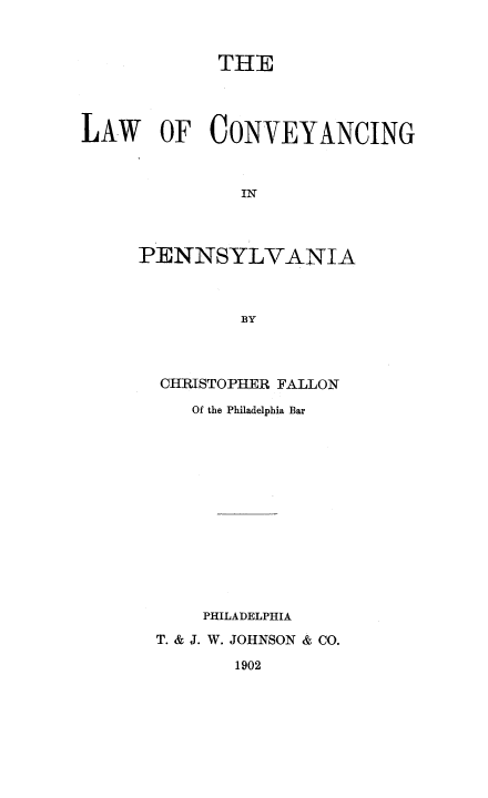 handle is hein.beal/lwconvpa0001 and id is 1 raw text is: 



             THE




LAW OF CONVEYANCING



               IN



     PENNSYLVANIA



               BY


CHRISTOPHER FALLON

   Of the Philadelphia Bar














   PHILADELPHIA
T. & J. W. JOHNSON & CO.


1902



