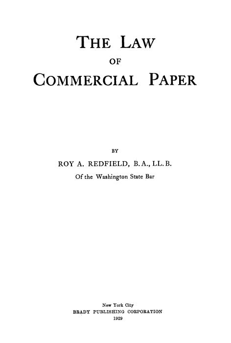 handle is hein.beal/lwcoppr0001 and id is 1 raw text is: 




         THE LAW

                OF


COMMERCIAL PAPER








                BY


ROY A. REDFIELD, B.A., LL. B.

    Of the Washington State Bar

















         New York City
   BBADY PUBLISHING CORPORATION
           1929


