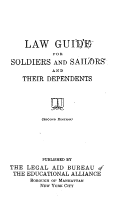 handle is hein.beal/lwgdsrsr0001 and id is 1 raw text is: 








    LAW     GUIV-
           FOR

SOLDIERS   AND  SAILORS
           AND

   THEIR  DEPENDENTS


         (SECOND EDITION)







         PUBLISHED BY

THE  LEGAL AID BUREAU   of
THE  EDUCATIONAL ALLIANCE
     BOROUGH OF MANHATTAN
        NEW YORK CITY



