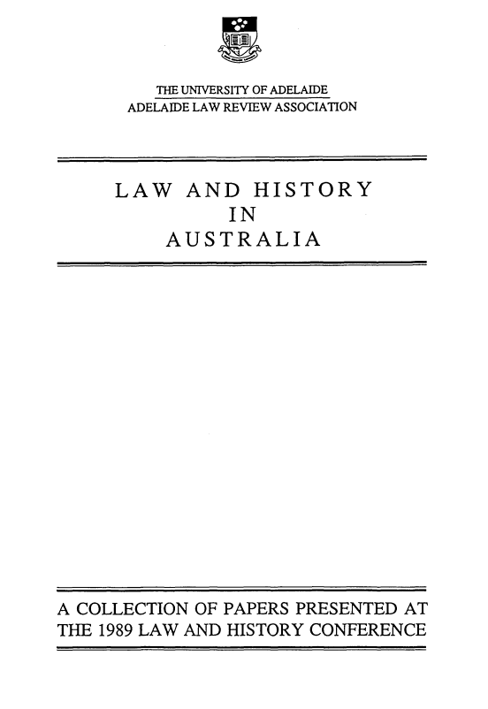 handle is hein.beal/lwhisau0005 and id is 1 raw text is: 



   THE UNIVERSITY OF ADELAIDE
ADELAIDE LAW REVIEW ASSOCIATION


LAW AND HISTORY
           IN
     AUSTRALIA


A COLLECTION OF PAPERS PRESENTED AT
THE 1989 LAW AND HISTORY CONFERENCE


