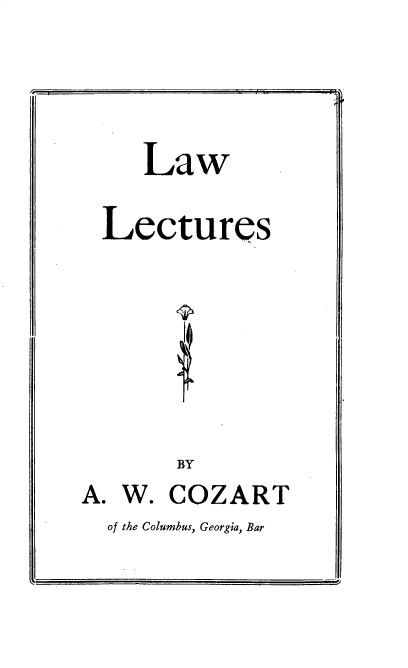 handle is hein.beal/lwlcrs0001 and id is 1 raw text is: 





     Law


  Lectures









       BY
A. W.  COZART


of the Columbus, Georgia, Bar


J


