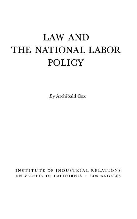 handle is hein.beal/lwntlpo0001 and id is 1 raw text is: 



        LAW AND
THE   NATIONAL LABOR
         POLICY



         By Archibald Cox









 INSTITUTE OF INDUSTRIAL RELATIONS
 UNIVERSITY OF CALIFORNIA * LOS ANGELES


