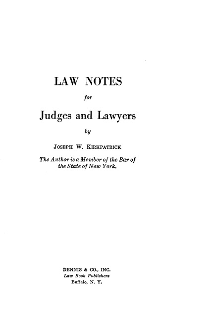 handle is hein.beal/lwntsjl0001 and id is 1 raw text is: 











    LAW NOTES

            for


Judges and Lawyers

             by

    JOSEPH W. KIRKPATRICK

The Author is a Member of the Bar of
     the State of New York.















       DENNIS & CO., INC.
       Law Book Publishers
         Buffalo, N. Y.


