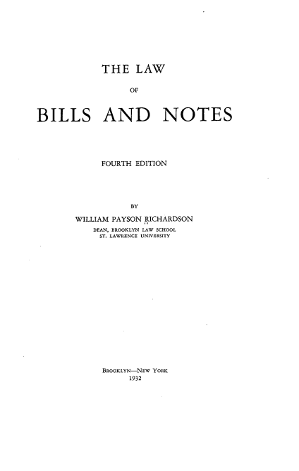handle is hein.beal/lwobladns0001 and id is 1 raw text is: 








             THE LAW


                  OF



BILLS AND NOTES


     FOURTH EDITION





           BY

WILLIAM PAYSON RICHARDSON
    DEAN, BROOKLYN LAW SCHOOL
    ST. LAWRENCE UNIVERSITY


BROOKLYN-NEW YORK
     1932


