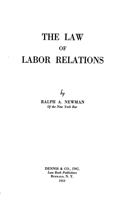 handle is hein.beal/lwolbrrls0001 and id is 1 raw text is: THE LAW
OF
LABOR RELATIONS
6y

RALPH A. NEWMAN
Of the New York Bar
DENNIS & CO., INC.
Law Book Publishers
BUFFALO, N. Y.
1953


