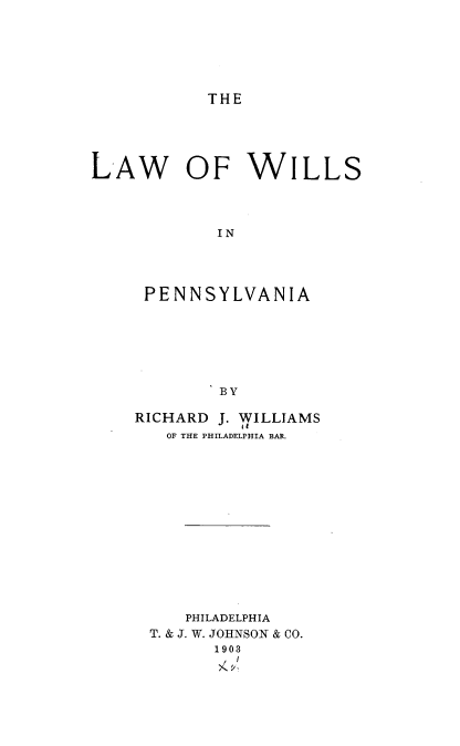 handle is hein.beal/lwowsipa0001 and id is 1 raw text is: 






THE


LAW OF WILLS




            IN




     PENNSYLVANIA







            BY


RICHARD J. WILLIAMS
   OF THE PHILADELPHIA BAR.














     PHILADELPHIA
 T. & J. W. JOHNSON & CO.
        1903


