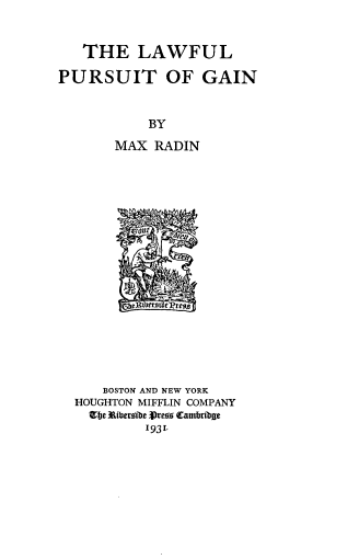 handle is hein.beal/lwprgn0001 and id is 1 raw text is: THE LAWFUL
PURSUIT OF GAIN
BY
MAX RADIN
BOSTON AND NEW YORK
HOUGHTON MIFFLIN COMPANY
9je Ribu ibe Preis Cauwibge
1931.


