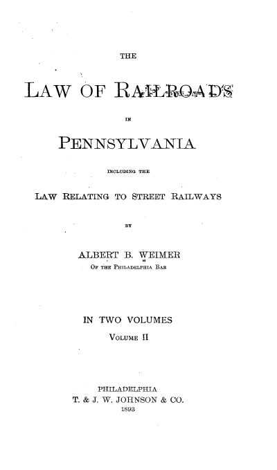 handle is hein.beal/lwrrpa0002 and id is 1 raw text is: 





THE


LAW OF BAls, ,-0


                IN


     PENNSYLVANIA


             INCLUDING THE


  LAW RELATING TO STREET RAILWAYS


                BY



        ALBERT B. WEIMER
             O    .0
          OF T EE PHILADELPHIA BAR


  IN TWO VOLUMES

      VOLUME II





    PHILADELPHIA
T. & J. W. JOHNSON & CO.
        1893


