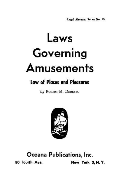 handle is hein.beal/lwsgovamu0001 and id is 1 raw text is: 
Legal Almanac Series NO. 16


           Laws

      Governing

    Amusements

    Law of Places and Pleasures
        by ROBERT M. DEBEvEc








    Oceana Publications, Inc.
80 Fourth Ave.     New York 3, N. Y.


