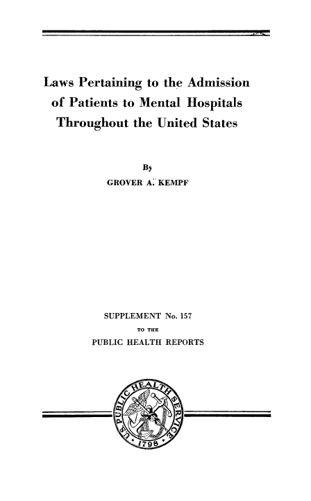 handle is hein.beal/lwspertna0001 and id is 1 raw text is: 







Laws Pertaining to the Admission

of Patients to Mental Hospitals

  Throughout the United States




                By
          GROVER A; KEMPF













          SUPPLEMENT No. 157
               TO THE
        PUBLIC HEALTH REPORTS


