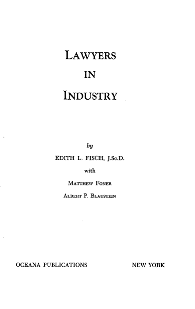 handle is hein.beal/lwyind0001 and id is 1 raw text is: LAWYERS
IN
INDUSTRY
by

EDITH L. FISCH, J.Sc.D.
with
MATTHEW FoNER

ALBERT P. BLAUSTEIN

OCEANA PUBLICATIONS

NEW YORK


