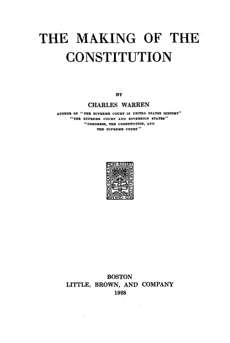 handle is hein.beal/makcon0001 and id is 1 raw text is: THE MAKING OF THE
CONSTITUTION
BY
CHARLES WARREN
AUTHOR OF  THE SUPREME COURT IN VMTRID STATES HiSTORTY
TE SUPREME COURT AND SOVEREIGN STATES
CONGRESS, THE CONSTITUTION, AND
THE SUPREME COURT 

BOSTON
LITTLE, BROWN, AND COMPANY
1928


