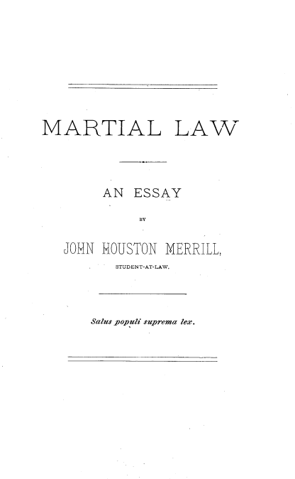 handle is hein.beal/martil0001 and id is 1 raw text is: 








MARTIAL LAW



        AN  ESSAY



   JOHN HOUSTON MERRILL,
          STUDENT-AT-LAW.


Salus jpopuli suprema lex.


