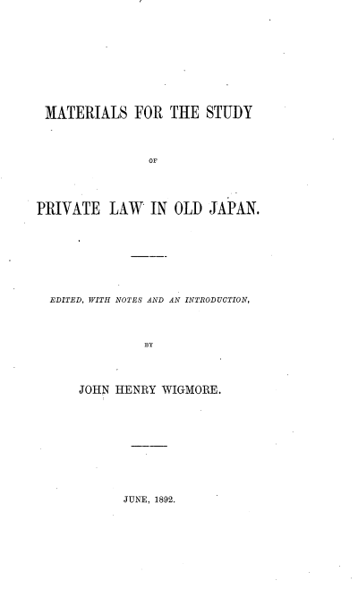 handle is hein.beal/mastpvloj0002 and id is 1 raw text is: 










MATERIALS FOR THE STUDY



                OF




PRIVATE LAW IN OLD JAPAN.


EDITED, WITH NOTES AND AN INTRODUCTION,



             BY




    JOHN HENRY WIGMORE.


JUNE, 1892.


