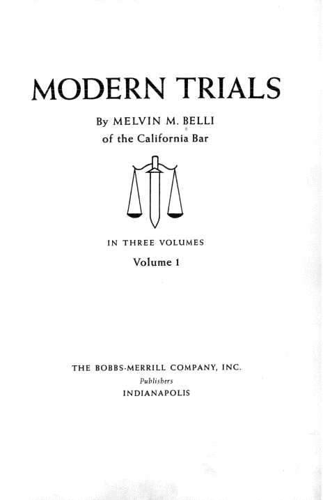 handle is hein.beal/mdntls0001 and id is 1 raw text is: 







MODERN TRIALS

        By MELVIN M. BELLI
        of the California Bar









          IN THREE VOLUMES

             Volume 1









     THE BOBBS-MERRILL COMPANY, INC.
              P   irs
            INDIANAPOLIS


