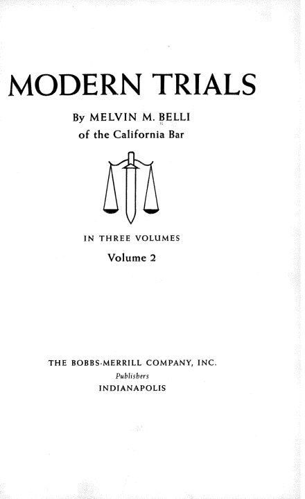 handle is hein.beal/mdntls0002 and id is 1 raw text is: 






MODERN TRIALS

         By MELVIN M. BELLI
         of the California Bar






                 V
          IN THREE VOLUMES
             Volume 2







     THE BOBBS-MERRILL COMPANY, INC.
               Publishers
            INDIANAPOLIS


