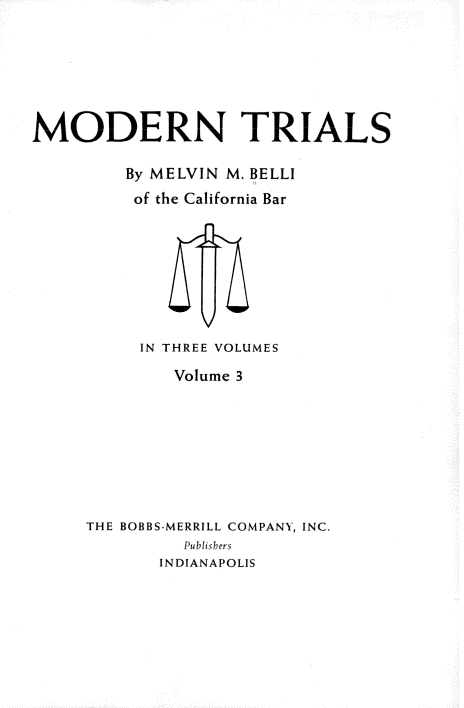handle is hein.beal/mdntls0003 and id is 1 raw text is: 







MODERN TRIALS

         By MELVIN M. BELLI
         of the California Bar









         IN THREE VOLUMES

             Volume 3









     THE BOBBS-MERRILL COMPANY, INC.
              Pubhisbers
            INDIANAPOLIS


