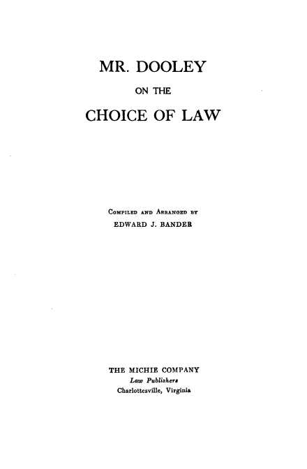 handle is hein.beal/mdoolcl0001 and id is 1 raw text is: MR. DOOLEY
ON THE
CHOICE OF LAW
COMPILED AND ARRANGED BY
EDWARD J. BANDER
THE MICHIE COMPANY
Law Publishers
Charlottesville, Virginia


