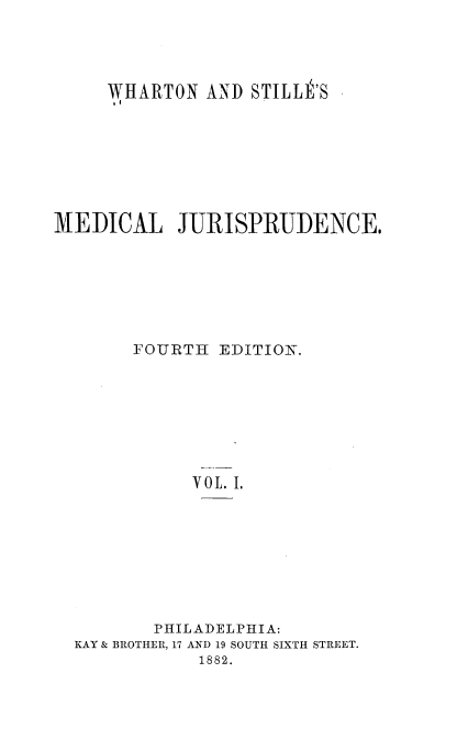 handle is hein.beal/medj0001 and id is 1 raw text is: WHARTON AND STILLt'S
MEDICAL JURISPRUDENCE.
FOURTH EDITION.
VOL. I.
PHILADELPHIA:
KAY & BROTHER, 17 AND 19 SOUTH SIXTH STREET.
1882.


