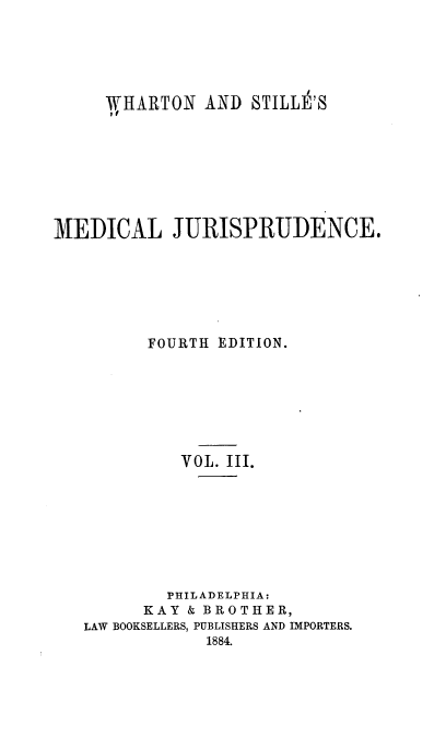 handle is hein.beal/medj0003 and id is 1 raw text is: WHARTON AND STILLZ'S
MEDICAL JURISPRUDENCE.
FOURTH EDITION.
VOL. III.
PHILADELPHIA:
KAY & BROTHER,
LAW BOOKSELLERS, PUBLISHERS AND IMPORTERS.
1884.


