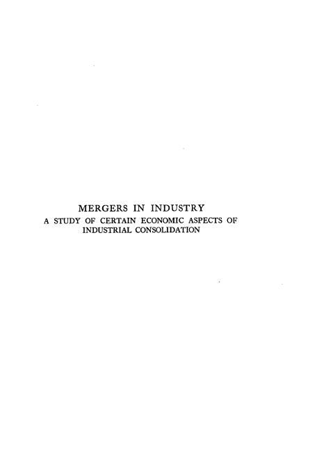 handle is hein.beal/merinsyta0001 and id is 1 raw text is: MERGERS IN INDUSTRY
A STUDY OF CERTAIN ECONOMIC ASPECTS OF
INDUSTRIAL CONSOLIDATION


