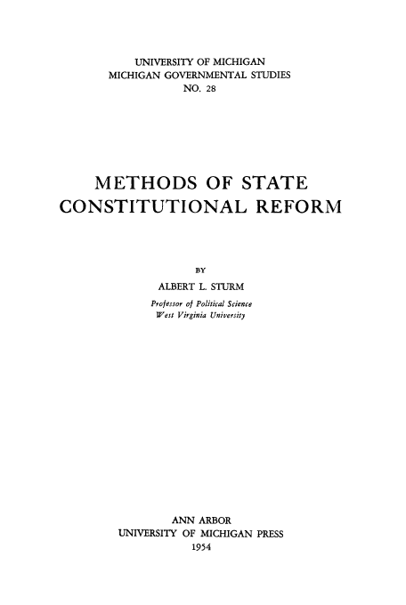 handle is hein.beal/methstare0001 and id is 1 raw text is: UNIVERSITY OF MICHIGAN
MICHIGAN GOVERNMENTAL STUDIES
NO. 28
METHODS OF STATE
CONSTITUTIONAL REFORM
BY
ALBERT L. STURM
Professor of Political Science
West Virginia University
ANN ARBOR
UNIVERSITY OF MICHIGAN PRESS
1954


