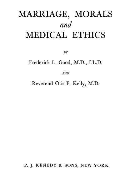 handle is hein.beal/mgemsadmles0001 and id is 1 raw text is: MARRIAGE, MORALS
and
MEDICAL ETHICS
BY

Frederick L. Good, M.D., LL.D.
AND
Reverend Otis F. Kelly, M.D.

P. J. KENEDY & SONS, NEW YORK


