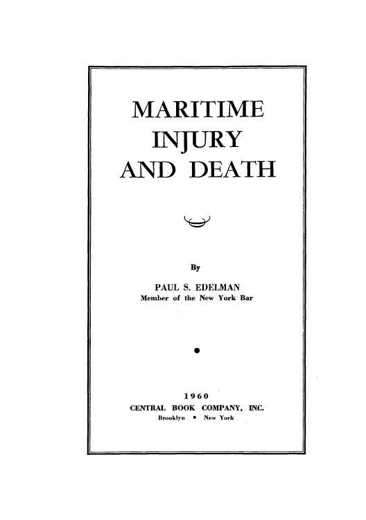 handle is hein.beal/miitinury0001 and id is 1 raw text is: MARITIME
INJURY
AND DEATH
By
PAUL S. EDELMAN
Member of the New York Bar
0
1960
CENTRAL BOOK COMPANY, INC.
Brooklyn * New York


