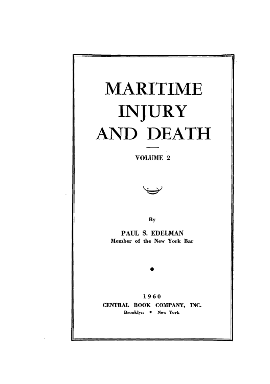handle is hein.beal/miitinury0002 and id is 1 raw text is: MARITIME
INJURY
AND DEATH
VOLUME 2
By
PAUL S. EDELMAN
Member of the New York Bar
0
1960
CENTRAL BOOK COMPANY, INC.
Brooklyn * New York


