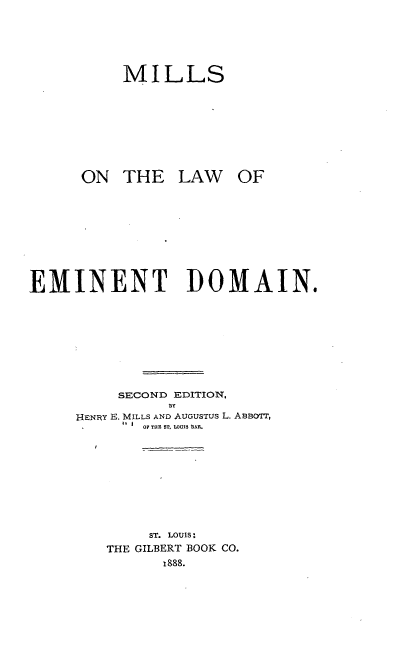 handle is hein.beal/millsotla0001 and id is 1 raw text is: MILLS
ON THE LAW OF
EMINENT DOMAIN.
SECOND EDITION,
13Y
HENRY E. MILLS AND AUGUSTUS L. ABBOTr,
OF THIE ST. LOUIS UAM.
ST. LOUIS:
THE GILBERT BOOK CO.
1888.


