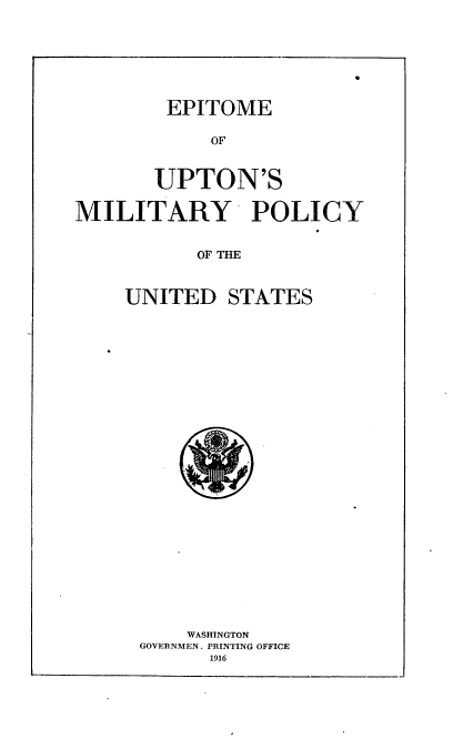 handle is hein.beal/miltpocusz0001 and id is 1 raw text is: 








EPITOME


            OF



       UPTON'S


MILITARY POLICY


           OF THE



    UNITED STATES


    WASHINGTON
GOVERNMEN. PRINTING OFFICE
      1916


