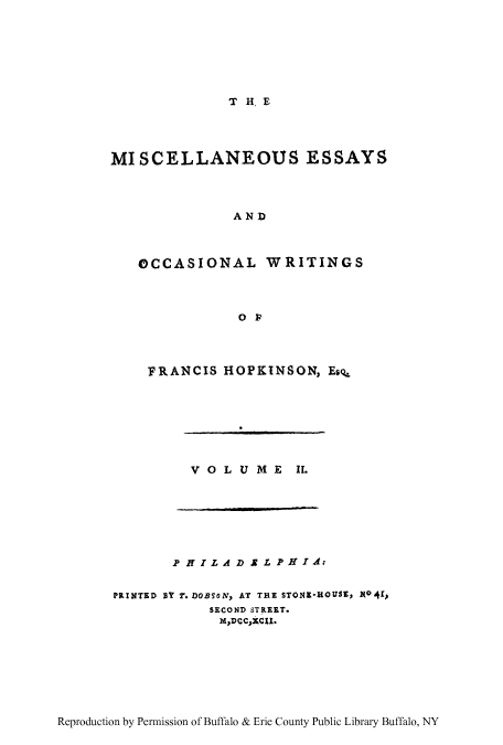 handle is hein.beal/misess0002 and id is 1 raw text is: T H, E

MISCELLANEOUS ESSAYS
AND
OCCASIONAL WRITINGS

FRANCIS HOPKINSON, EsQ

VOLUME

II.

P HT I L A D I L P I rA:
PRINTED BY T. DOBSON, AT THE STONE*ROUSE, X041,
SECOND STREET.
MDCCXCX1.

Reproduction by Permission of Buffalo & Erie County Public Library Buffalo, NY


