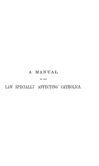 handle is hein.beal/mlscthc0001 and id is 1 raw text is: 
















          A  MANUAL
               OP THE

LAW SPECIALLY AFFECTING' CATHOLICS.


