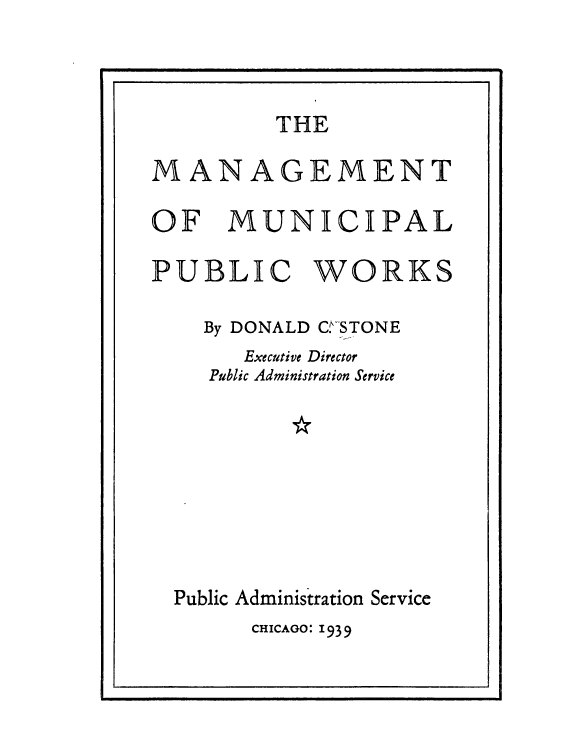 handle is hein.beal/mngpubw0001 and id is 1 raw text is: 



         THE

MANAGEMENT

OF MUNICIPAL

PUBLIC WORKS

    By DONALD C.-STONE
       Executive Director
    Public Administration Service








  Public Administration Service
        CHICAGO: 193 9


