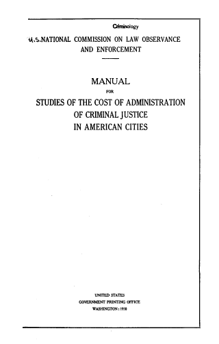 handle is hein.beal/mnlstduscja0001 and id is 1 raw text is: cdmioiogy
iA.S.NATIONAL COMMISSION ON LAW OBSERVANCE
AND ENFORCEMENT
MANUAL
FOR
STUDIES OF THE COST OF ADMINISTRATION
OF CRIMINAL JUSTICE
IN AMERICAN CITIES

UNITED STATES
GOVERNMENT PRINTING OFFICE
WASHINGTON: 1930


