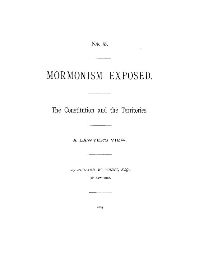 handle is hein.beal/mormex0001 and id is 1 raw text is: 









N6. ~,


MORMONISM EXPOSED.







The  Constitution and the Territories.






        A LAWYER'S VIEW.






        By RICHARD W. YOUNG, ESQ.,

             OF NEW YORK.


1885


