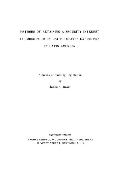 handle is hein.beal/mscingla0001 and id is 1 raw text is: 








METHODS   OF RETAINING  A SECURITY  INTEREST

IN GOODS SOLD  BY  UNITED STATES  EXPORTERS

              IN LATIN AMERICA








           A Survey of Existing Legislation

                      by

                 James A. Baker














                 COPYRIGHT 1962 BY
    THOMAS ASHWELL & COMPANY, INC., PUBLISHERS
          20 VESEY STREET, NEW YORK 7, N.Y.


