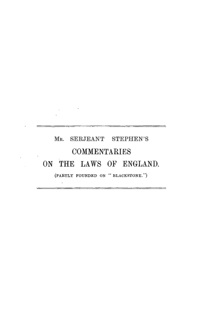handle is hein.beal/mssncle0004 and id is 1 raw text is: MR. SERJEANT STEPHEN'S
COMMENTARIES
ON THE LAWS OF ENGLAND.
(PARTLY FOUNDED ON BLACKSTONE.)


