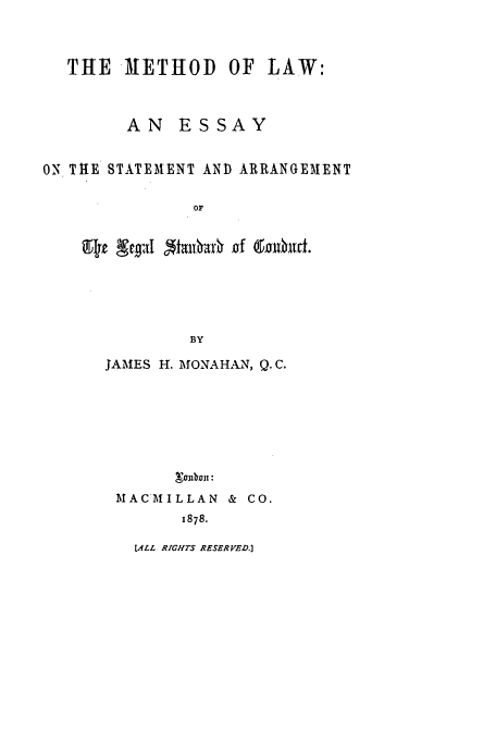 handle is hein.beal/mtholw0001 and id is 1 raw text is: THE METHOD OF LAW:
AN ESSAY
ON THE STATEMENT AND ARRANGEMENT
oP
cg,,T 5talhr  of (9Thn11d.
BY

JAMES H. MONAHAN, Q. C.

M AC M I L LA N

& Co.

1878.

[ALL RIGHTS RESERVED.]


