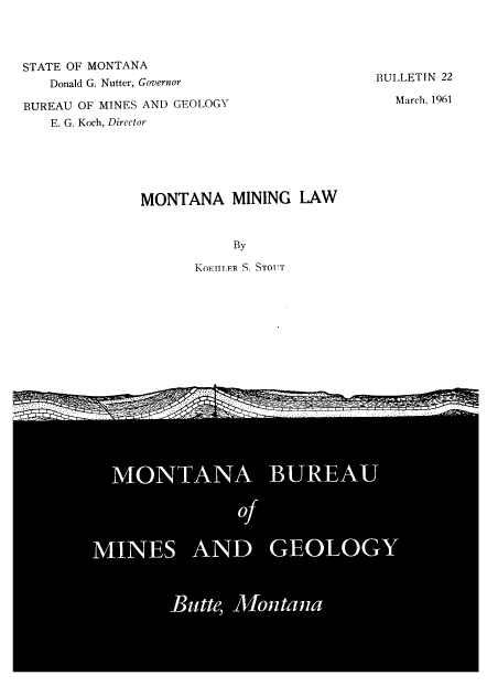 handle is hein.beal/mtmngl0001 and id is 1 raw text is: STATE OF MONTANA
Donald G. Nutter, Governor
BUREAU OF MINES AND GEOLOGY
E. G. Koch, Director

BULLETIN 22
March, 1961

MONTANA MINING LAW
By
KOETILER S. STOUT


