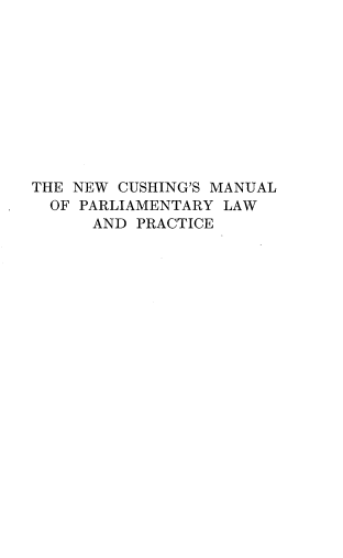 handle is hein.beal/ncgmlpylwpc0001 and id is 1 raw text is: 










THE NEW CUSHING'S MANUAL
  OF PARLIAMENTARY LAW
      AND PRACTICE


